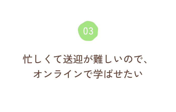 忙しくて送迎が難しいので、オンラインで学ばせたい