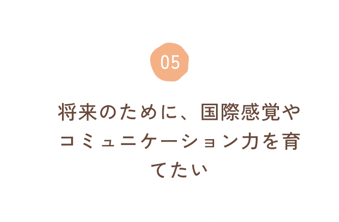 将来のために、国際感覚やコミュニケーション力を育てたい